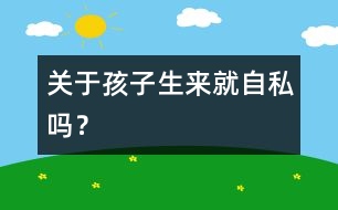 關(guān)于孩子生來就自私嗎？