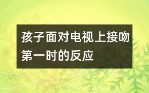 孩子面對電視上接吻第一時的反應(yīng)