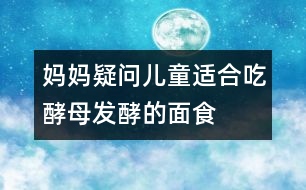 媽媽疑問(wèn)：兒童適合吃酵母發(fā)酵的面食