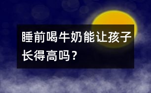 睡前喝牛奶能讓孩子長得高嗎？