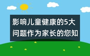 影響兒童健康的5大問(wèn)題作為家長(zhǎng)的您知道嗎 ？