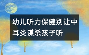 幼兒聽(tīng)力保?。簞e讓中耳炎“謀殺”孩子聽(tīng)力