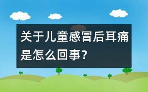 關(guān)于兒童感冒后耳痛是怎么回事？