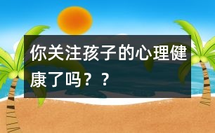 你關(guān)注孩子的心理健康了嗎？？