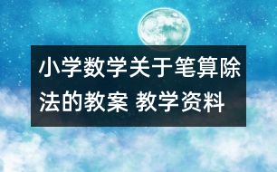 小學數(shù)學關于筆算除法的教案 教學資料 教學設計