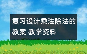 復(fù)習(xí)設(shè)計(jì)：乘法、除法的教案 教學(xué)資料