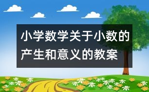 小學(xué)數(shù)學(xué)關(guān)于小數(shù)的產(chǎn)生和意義的教案 教學(xué)資料 教學(xué)設(shè)計(jì)