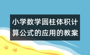 小學數(shù)學圓柱體積計算公式的應用的教案 教學資料 教學設計