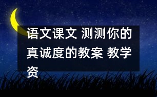 語文課文 測測你的真誠度的教案 教學(xué)資料 教學(xué)設(shè)計