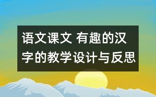 語文課文 有趣的漢字的教學(xué)設(shè)計(jì)與反思