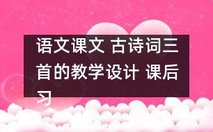 語文課文 古詩詞三首的教學(xué)設(shè)計(jì) 課后習(xí)題答案