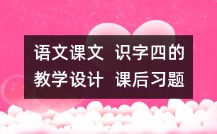 語文課文  識(shí)字四的教學(xué)設(shè)計(jì)  課后習(xí)題答案