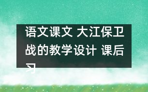 語(yǔ)文課文 大江保衛(wèi)戰(zhàn)的教學(xué)設(shè)計(jì) 課后習(xí)題答案