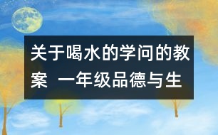 關(guān)于喝水的學(xué)問的教案  一年級品德與生活教學(xué)設(shè)計