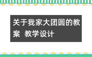 關(guān)于我家大團(tuán)圓的教案  教學(xué)設(shè)計(jì)