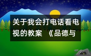 關(guān)于我會(huì)打電話(huà)看電視的教案  《品德與社會(huì)》教學(xué)設(shè)計(jì)