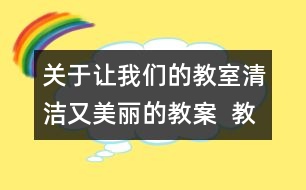 關(guān)于讓我們的教室清潔又美麗的教案  教學(xué)設(shè)計(jì)與點(diǎn)評(píng)