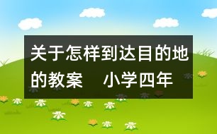 關(guān)于怎樣到達目的地的教案    小學四年級品德與社會教學設(shè)計