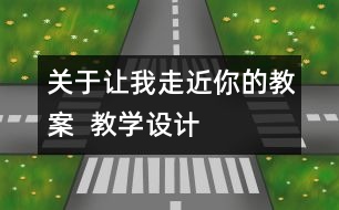 關(guān)于讓我走近你的教案  教學設(shè)計