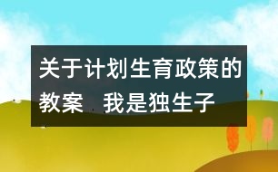 關(guān)于計劃生育政策的教案   我是獨生子女教學(xué)設(shè)計