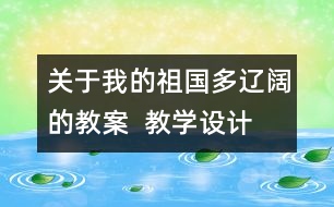 關(guān)于我的祖國(guó)多遼闊的教案  教學(xué)設(shè)計(jì)