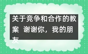 關(guān)于競爭和合作的教案  謝謝你，我的朋友教學(xué)設(shè)計(jì)