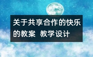 關(guān)于共享合作的快樂(lè)的教案  教學(xué)設(shè)計(jì)