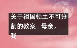 關于祖國領土不可分割的教案   母親，我回來了教學設計