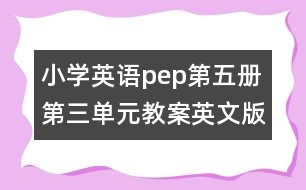 小學(xué)英語pep第五冊第三單元教案英文版的教案 教學(xué)資料