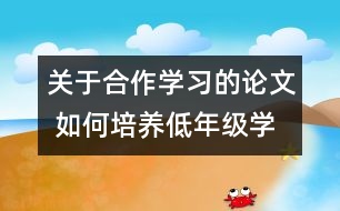 關(guān)于合作學(xué)習(xí)的論文 如何培養(yǎng)低年級學(xué)生的合作學(xué)習(xí)能力