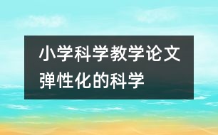  小學(xué)科學(xué)教學(xué)論文  “彈性化”的科學(xué)實(shí)驗(yàn)教學(xué)預(yù)設(shè)向課堂生成力的轉(zhuǎn)化