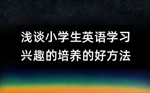 淺談小學生英語學習興趣的培養(yǎng)的好方法和相關建議