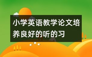 小學(xué)英語(yǔ)教學(xué)論文：培養(yǎng)良好的“聽(tīng)”的習(xí)慣  創(chuàng)設(shè)多樣的“說(shuō)”的情境