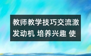 教師教學(xué)技巧交流：激發(fā)動機(jī) 培養(yǎng)興趣 使學(xué)生積極主動地學(xué)習(xí)