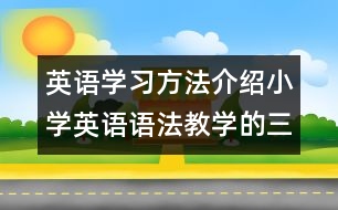 英語學(xué)習(xí)方法介紹：小學(xué)英語語法教學(xué)的三個(gè)原則