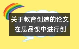 關(guān)于教育創(chuàng)造的論文  在思品課中進(jìn)行創(chuàng)造教育