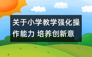 關(guān)于小學教學強化操作能力 培養(yǎng)創(chuàng)新意識