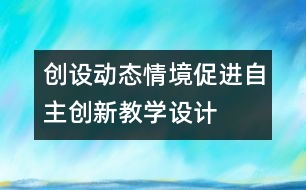 創(chuàng)設(shè)動態(tài)情境促進自主創(chuàng)新教學(xué)設(shè)計