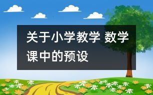 關(guān)于小學(xué)教學(xué) 數(shù)學(xué)課中的“預(yù)設(shè)”、“預(yù)設(shè)生成”與“非預(yù)設(shè)生成”