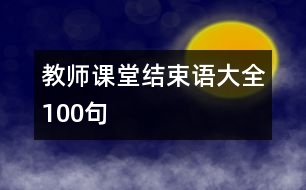 教師課堂結(jié)束語大全100句