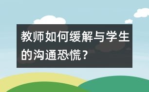 教師如何緩解與學(xué)生的“溝通恐慌”？