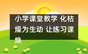 小學課堂教學 化枯燥為生動 讓練習課煥發(fā)活力