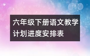 六年級(jí)下冊(cè)語文教學(xué)計(jì)劃進(jìn)度安排表