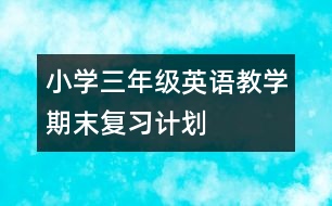 小學(xué)三年級英語教學(xué)期末復(fù)習(xí)計(jì)劃