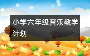 小學(xué)六年級音樂教學(xué)計劃