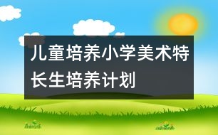 兒童培養(yǎng)：小學美術特長生培養(yǎng)計劃