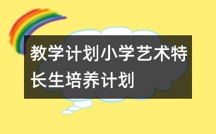 教學(xué)計(jì)劃：小學(xué)藝術(shù)特長生培養(yǎng)計(jì)劃