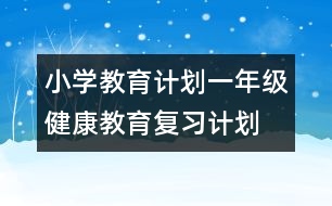 小學(xué)教育計(jì)劃：一年級健康教育復(fù)習(xí)計(jì)劃