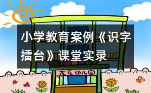 小學(xué)教育案例：《識字擂臺》課堂實錄