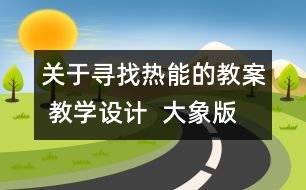 關(guān)于尋找熱能的教案 教學(xué)設(shè)計  大象版五年級上冊